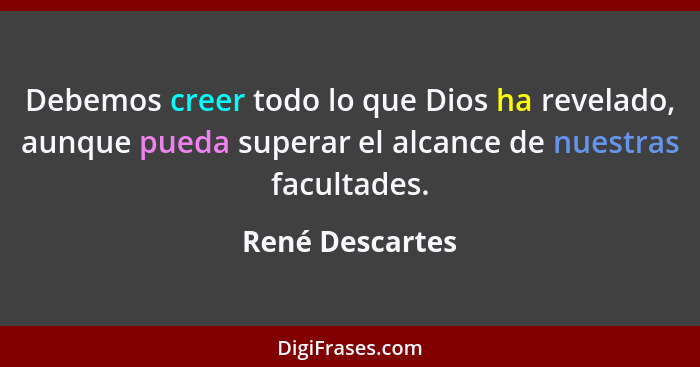 Debemos creer todo lo que Dios ha revelado, aunque pueda superar el alcance de nuestras facultades.... - René Descartes