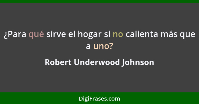 ¿Para qué sirve el hogar si no calienta más que a uno?... - Robert Underwood Johnson