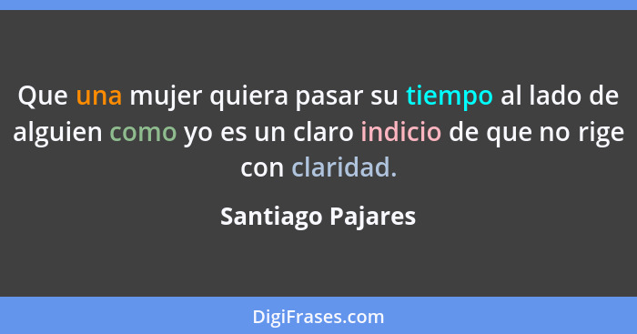 Que una mujer quiera pasar su tiempo al lado de alguien como yo es un claro indicio de que no rige con claridad.... - Santiago Pajares