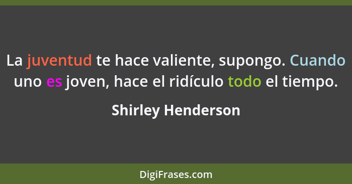 La juventud te hace valiente, supongo. Cuando uno es joven, hace el ridículo todo el tiempo.... - Shirley Henderson