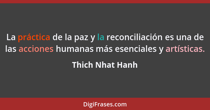 La práctica de la paz y la reconciliación es una de las acciones humanas más esenciales y artísticas.... - Thich Nhat Hanh