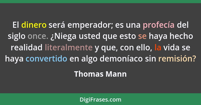 El dinero será emperador; es una profecía del siglo once. ¿Niega usted que esto se haya hecho realidad literalmente y que, con ello, la... - Thomas Mann