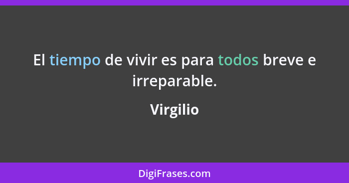 El tiempo de vivir es para todos breve e irreparable.... - Virgilio