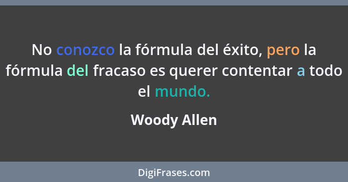 No conozco la fórmula del éxito, pero la fórmula del fracaso es querer contentar a todo el mundo.... - Woody Allen