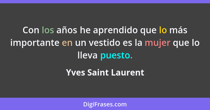 Con los años he aprendido que lo más importante en un vestido es la mujer que lo lleva puesto.... - Yves Saint Laurent