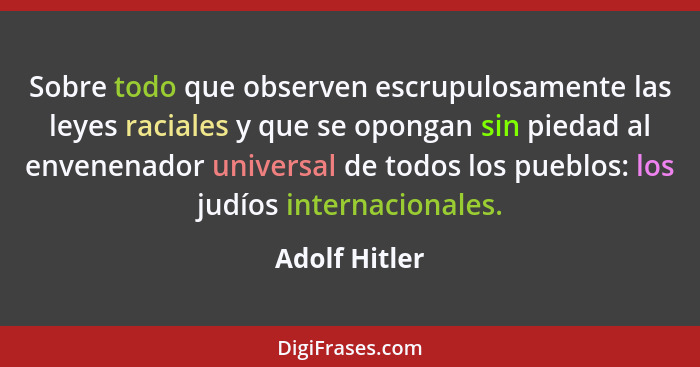 Sobre todo que observen escrupulosamente las leyes raciales y que se opongan sin piedad al envenenador universal de todos los pueblos:... - Adolf Hitler