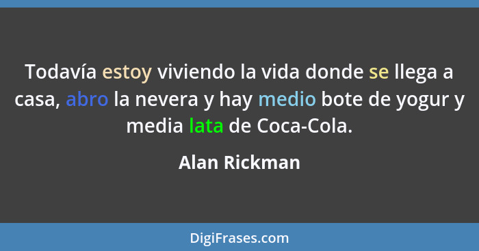 Todavía estoy viviendo la vida donde se llega a casa, abro la nevera y hay medio bote de yogur y media lata de Coca-Cola.... - Alan Rickman