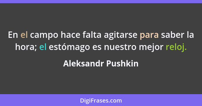 En el campo hace falta agitarse para saber la hora; el estómago es nuestro mejor reloj.... - Aleksandr Pushkin