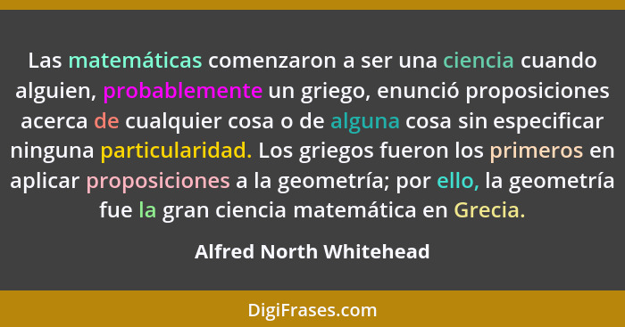 Las matemáticas comenzaron a ser una ciencia cuando alguien, probablemente un griego, enunció proposiciones acerca de cualqui... - Alfred North Whitehead