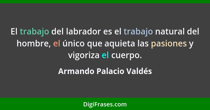El trabajo del labrador es el trabajo natural del hombre, el único que aquieta las pasiones y vigoriza el cuerpo.... - Armando Palacio Valdés