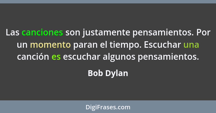 Las canciones son justamente pensamientos. Por un momento paran el tiempo. Escuchar una canción es escuchar algunos pensamientos.... - Bob Dylan