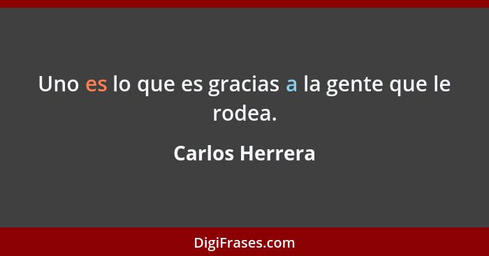 Uno es lo que es gracias a la gente que le rodea.... - Carlos Herrera