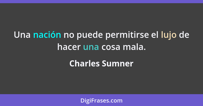 Una nación no puede permitirse el lujo de hacer una cosa mala.... - Charles Sumner