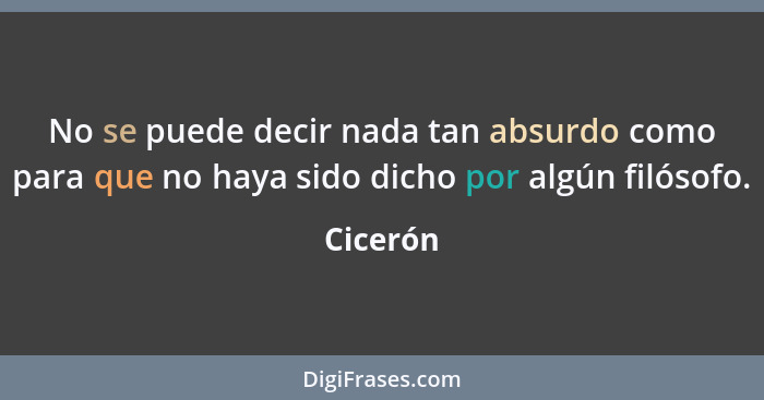 No se puede decir nada tan absurdo como para que no haya sido dicho por algún filósofo.... - Cicerón