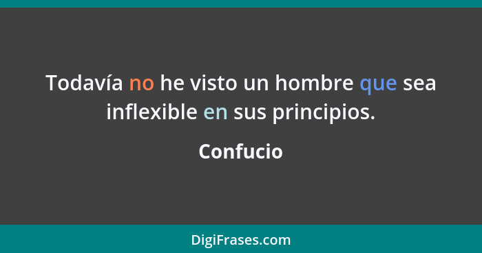 Todavía no he visto un hombre que sea inflexible en sus principios.... - Confucio