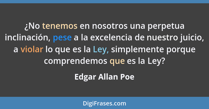 ¿No tenemos en nosotros una perpetua inclinación, pese a la excelencia de nuestro juicio, a violar lo que es la Ley, simplemente por... - Edgar Allan Poe