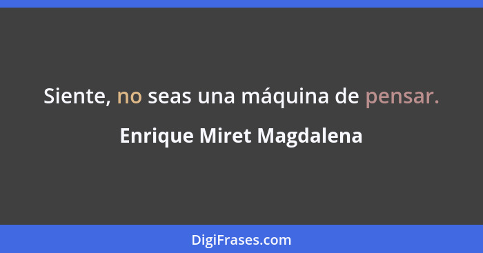 Siente, no seas una máquina de pensar.... - Enrique Miret Magdalena