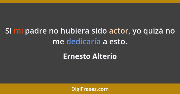 Si mi padre no hubiera sido actor, yo quizá no me dedicaría a esto.... - Ernesto Alterio