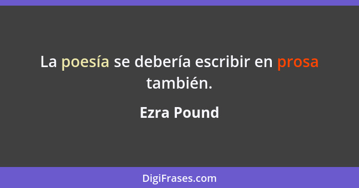 La poesía se debería escribir en prosa también.... - Ezra Pound