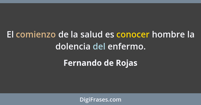 El comienzo de la salud es conocer hombre la dolencia del enfermo.... - Fernando de Rojas