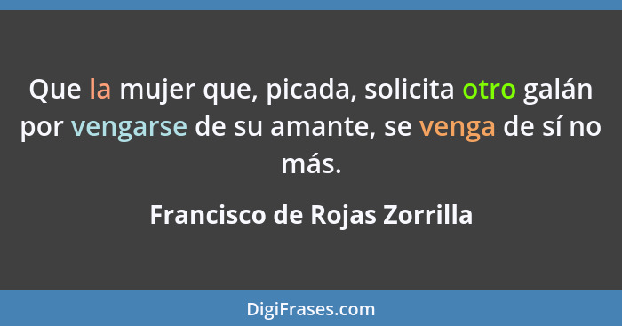 Que la mujer que, picada, solicita otro galán por vengarse de su amante, se venga de sí no más.... - Francisco de Rojas Zorrilla