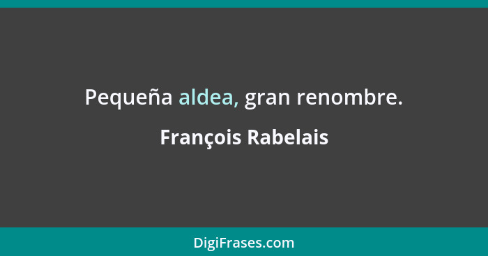 Pequeña aldea, gran renombre.... - François Rabelais