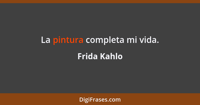 La pintura completa mi vida.... - Frida Kahlo