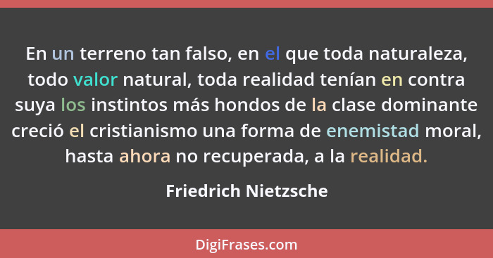 En un terreno tan falso, en el que toda naturaleza, todo valor natural, toda realidad tenían en contra suya los instintos más ho... - Friedrich Nietzsche
