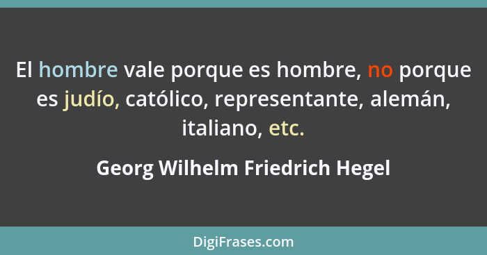 El hombre vale porque es hombre, no porque es judío, católico, representante, alemán, italiano, etc.... - Georg Wilhelm Friedrich Hegel