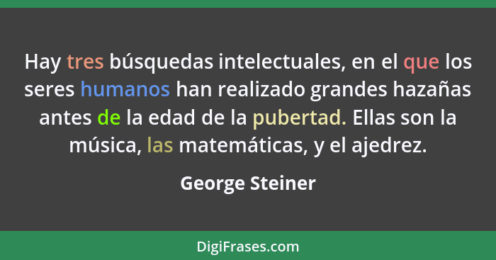 Hay tres búsquedas intelectuales, en el que los seres humanos han realizado grandes hazañas antes de la edad de la pubertad. Ellas so... - George Steiner