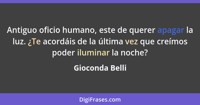 Antiguo oficio humano, este de querer apagar la luz. ¿Te acordáis de la última vez que creímos poder iluminar la noche?... - Gioconda Belli