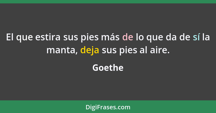 El que estira sus pies más de lo que da de sí la manta, deja sus pies al aire.... - Goethe