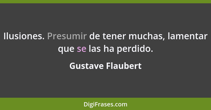 Ilusiones. Presumir de tener muchas, lamentar que se las ha perdido.... - Gustave Flaubert