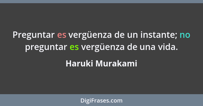 Preguntar es vergüenza de un instante; no preguntar es vergüenza de una vida.... - Haruki Murakami