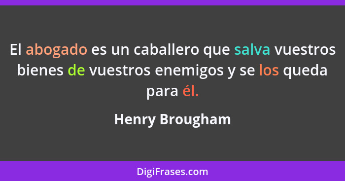 El abogado es un caballero que salva vuestros bienes de vuestros enemigos y se los queda para él.... - Henry Brougham