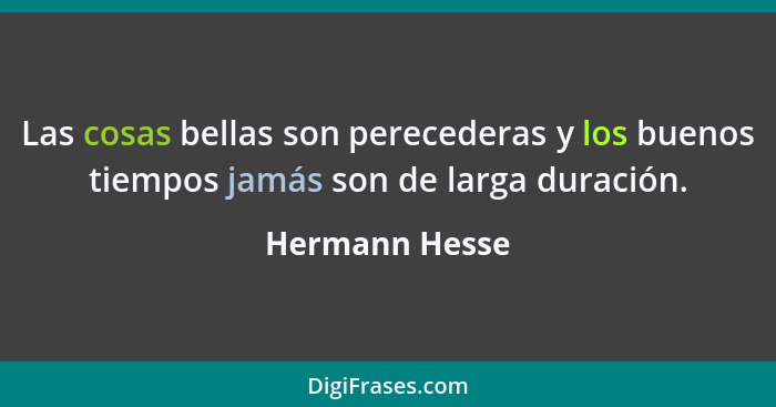 Las cosas bellas son perecederas y los buenos tiempos jamás son de larga duración.... - Hermann Hesse