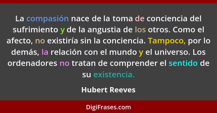 La compasión nace de la toma de conciencia del sufrimiento y de la angustia de los otros. Como el afecto, no existiría sin la concienc... - Hubert Reeves