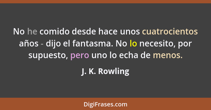 No he comido desde hace unos cuatrocientos años - dijo el fantasma. No lo necesito, por supuesto, pero uno lo echa de menos.... - J. K. Rowling