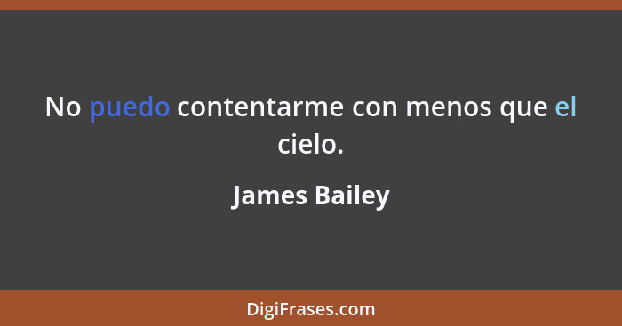 No puedo contentarme con menos que el cielo.... - James Bailey