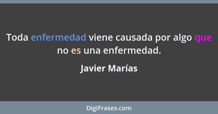 Toda enfermedad viene causada por algo que no es una enfermedad.... - Javier Marías