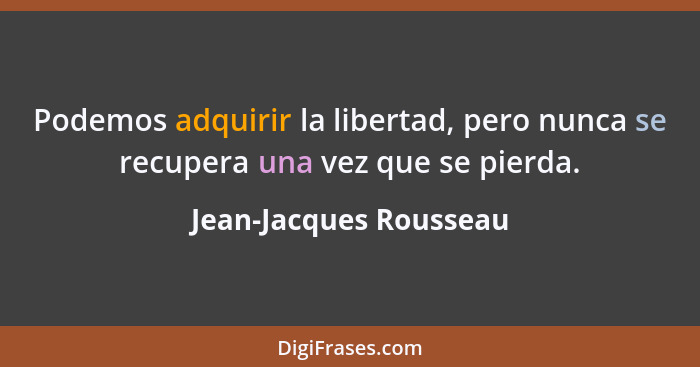Podemos adquirir la libertad, pero nunca se recupera una vez que se pierda.... - Jean-Jacques Rousseau