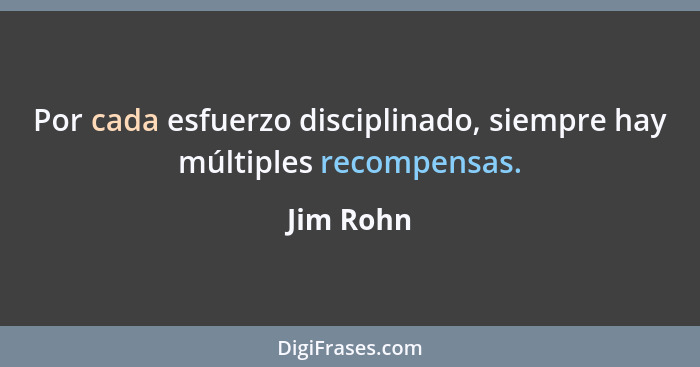 Por cada esfuerzo disciplinado, siempre hay múltiples recompensas.... - Jim Rohn