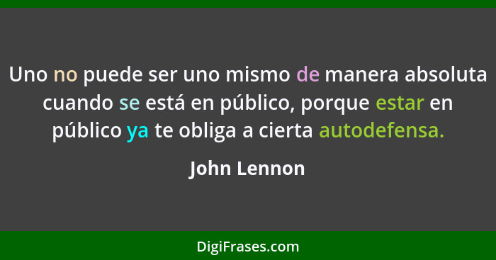 Uno no puede ser uno mismo de manera absoluta cuando se está en público, porque estar en público ya te obliga a cierta autodefensa.... - John Lennon