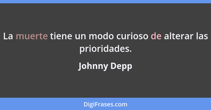 La muerte tiene un modo curioso de alterar las prioridades.... - Johnny Depp