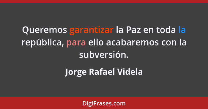 Queremos garantizar la Paz en toda la república, para ello acabaremos con la subversión.... - Jorge Rafael Videla