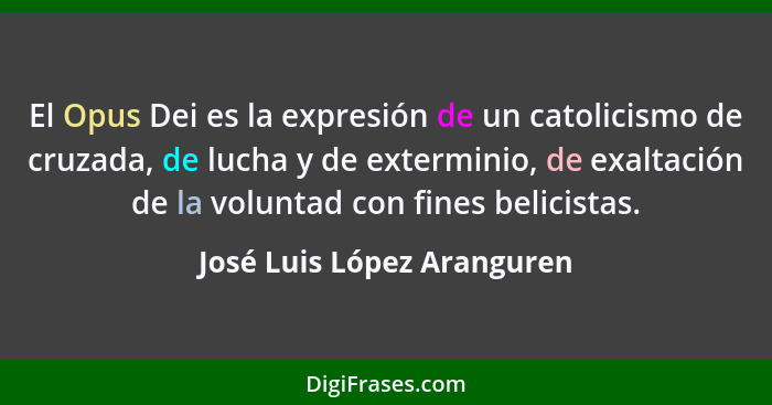 El Opus Dei es la expresión de un catolicismo de cruzada, de lucha y de exterminio, de exaltación de la voluntad con fines... - José Luis López Aranguren