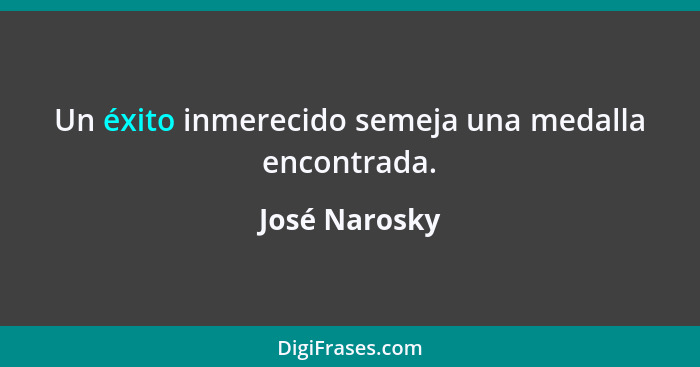 Un éxito inmerecido semeja una medalla encontrada.... - José Narosky