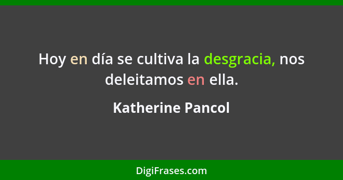 Hoy en día se cultiva la desgracia, nos deleitamos en ella.... - Katherine Pancol