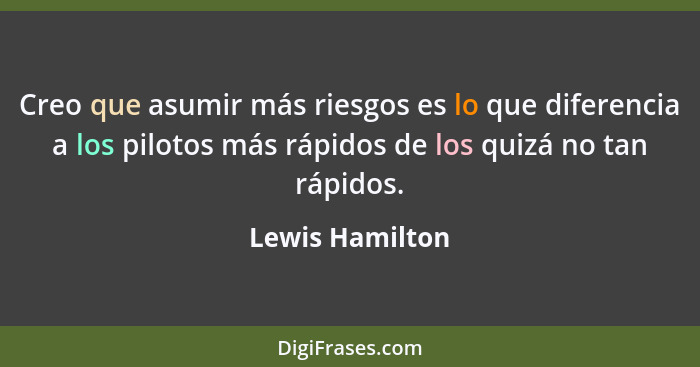 Creo que asumir más riesgos es lo que diferencia a los pilotos más rápidos de los quizá no tan rápidos.... - Lewis Hamilton