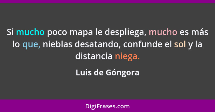 Si mucho poco mapa le despliega, mucho es más lo que, nieblas desatando, confunde el sol y la distancia niega.... - Luis de Góngora